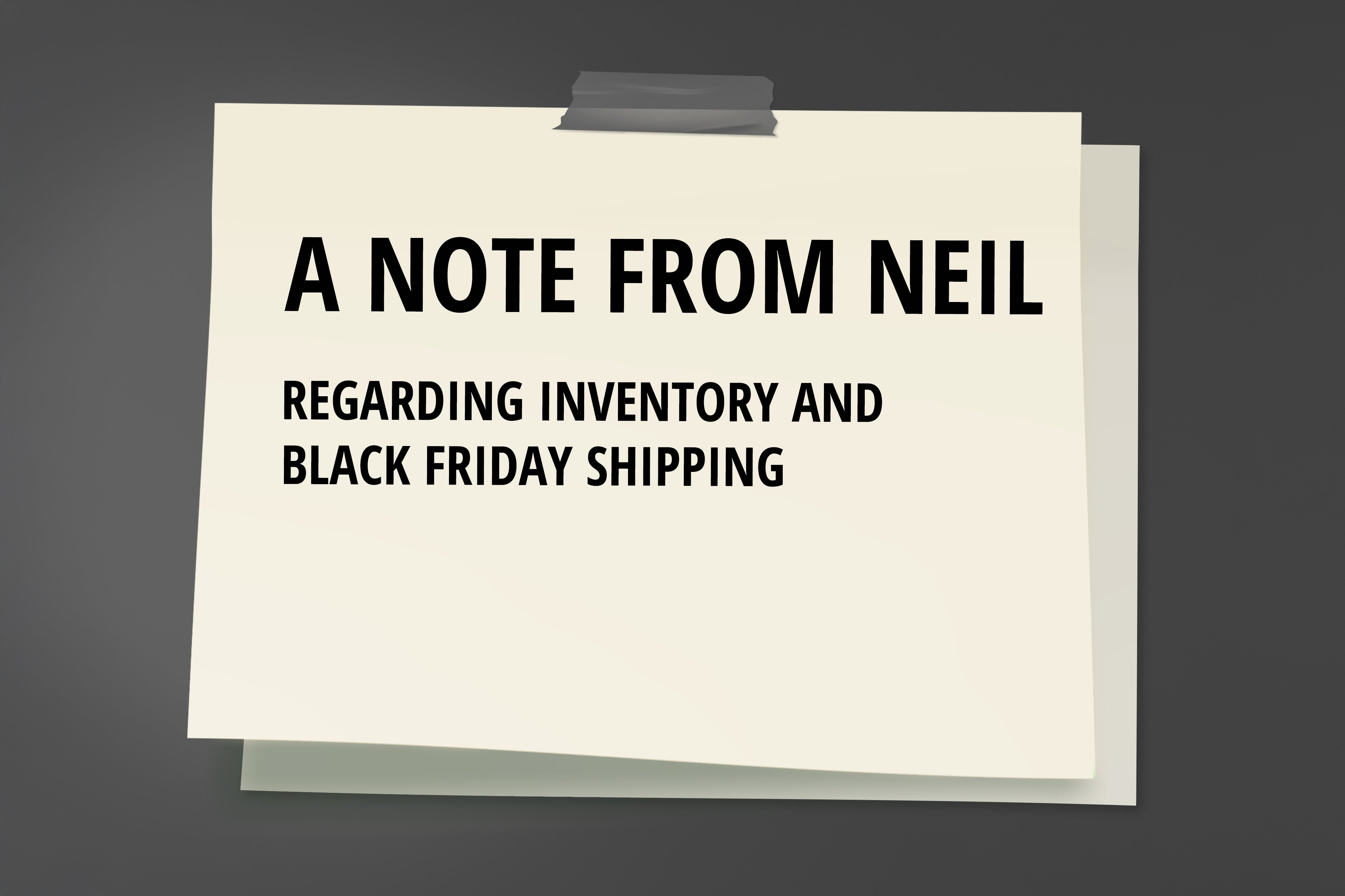 A NOTE FROM NEIL RE: INVENTORY AND BFCM SHIPPING